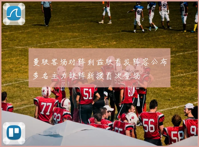 曼联客场对阵利兹联首发阵容公布多名主力缺阵新援首次登场
