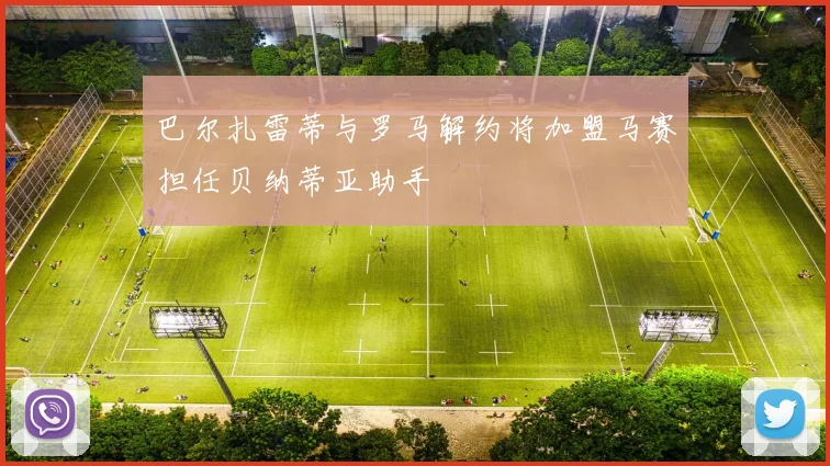 巴尔扎雷蒂与罗马解约将加盟马赛担任贝纳蒂亚助手