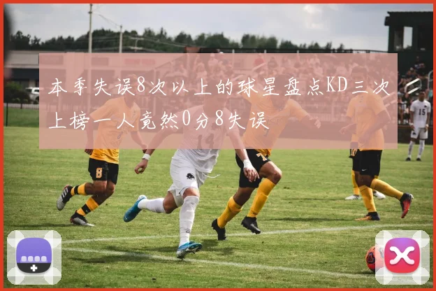 本季失误8次以上的球星盘点KD三次上榜一人竟然0分8失误