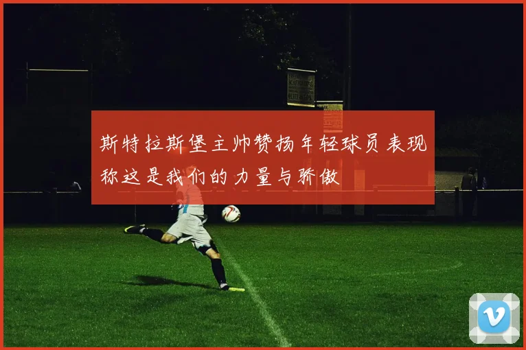 斯特拉斯堡主帅赞扬年轻球员表现称这是我们的力量与骄傲