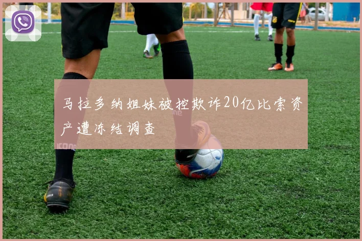 马拉多纳姐妹被控欺诈20亿比索资产遭冻结调查