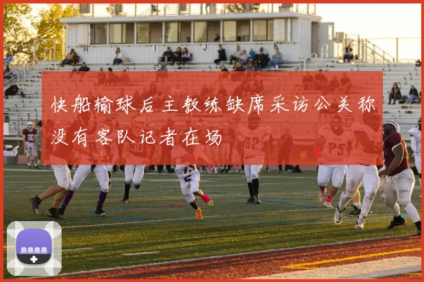 快船输球后主教练缺席采访公关称没有客队记者在场