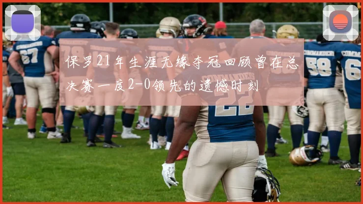 保罗21年生涯无缘夺冠回顾曾在总决赛一度2-0领先的遗憾时刻