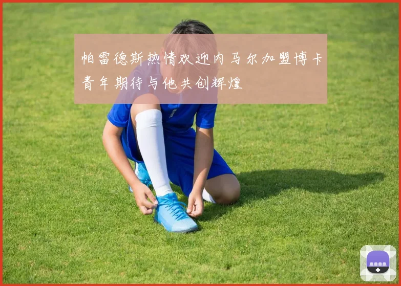 帕雷德斯热情欢迎内马尔加盟博卡青年期待与他共创辉煌