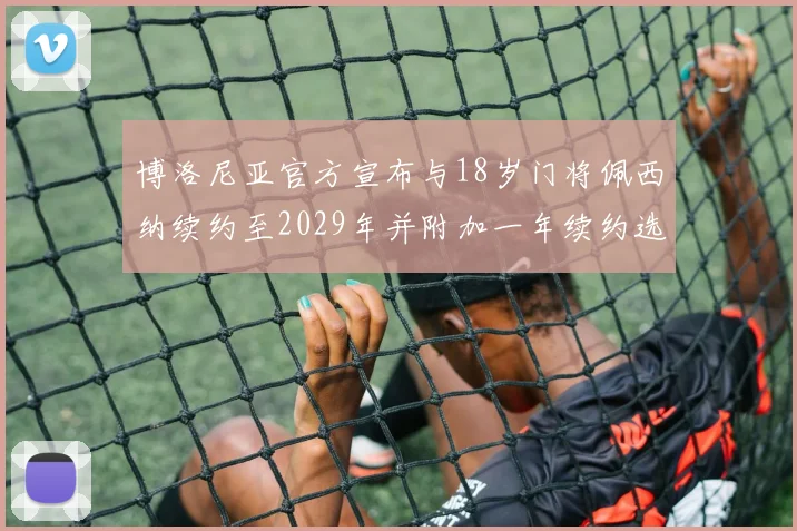 博洛尼亚官方宣布与18岁门将佩西纳续约至2029年并附加一年续约选项