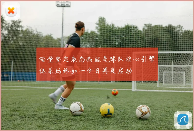 哈登坚定表态我就是球队核心引擎体系始终如一今日再度启动