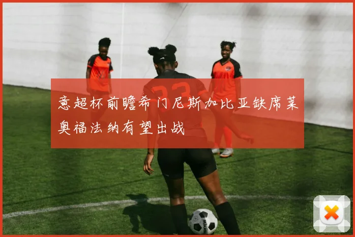 意超杯前瞻希门尼斯加比亚缺席莱奥福法纳有望出战