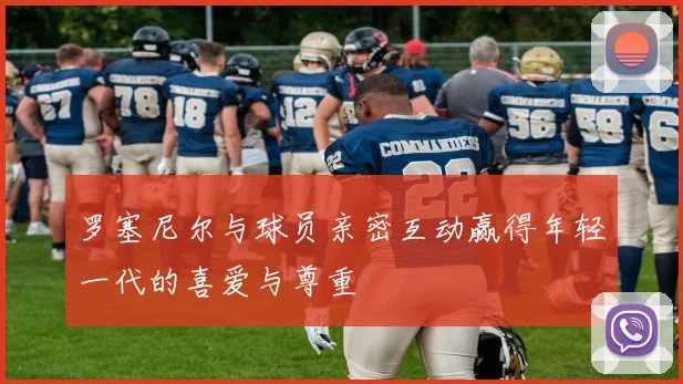 罗塞尼尔与球员亲密互动赢得年轻一代的喜爱与尊重