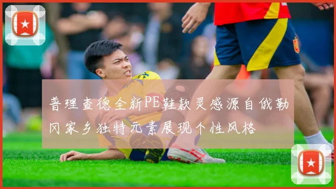 普理查德全新PE鞋款灵感源自俄勒冈家乡独特元素展现个性风格