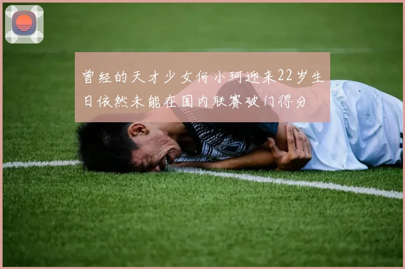曾经的天才少女何小珂迎来22岁生日依然未能在国内联赛破门得分