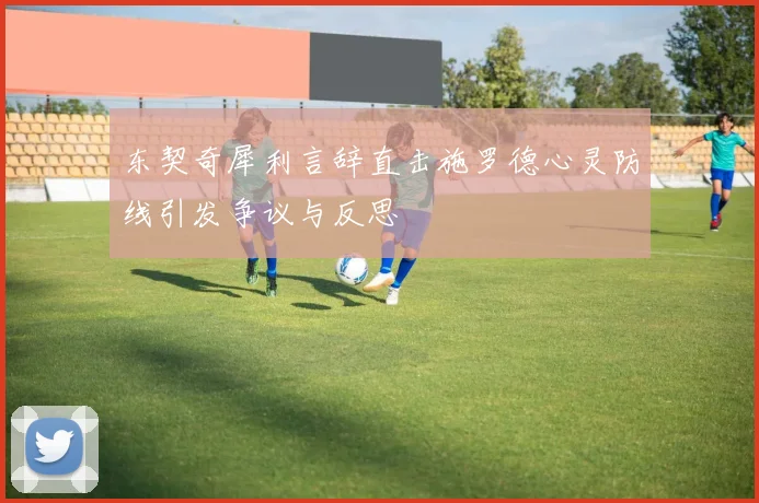 东契奇犀利言辞直击施罗德心灵防线引发争议与反思
