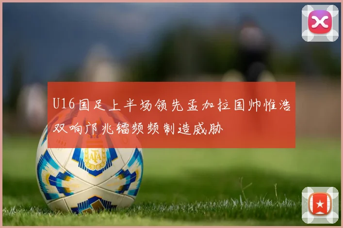 U16国足上半场领先孟加拉国帅惟浩双响邝兆镭频频制造威胁
