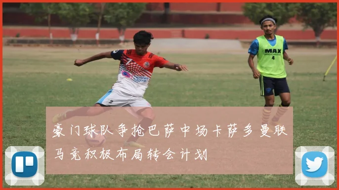 豪门球队争抢巴萨中场卡萨多曼联马竞积极布局转会计划