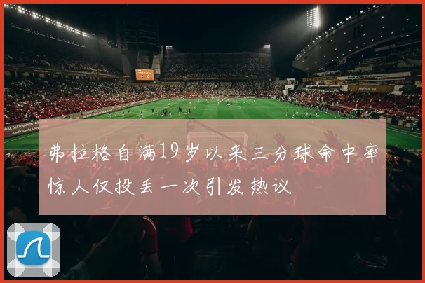 弗拉格自满19岁以来三分球命中率惊人仅投丢一次引发热议