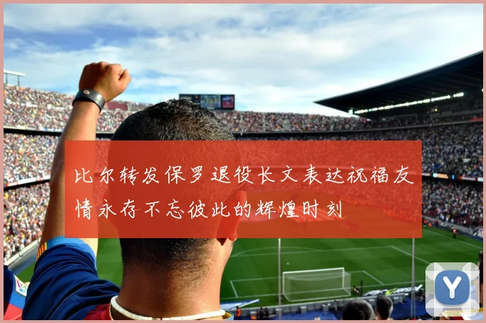 比尔转发保罗退役长文表达祝福友情永存不忘彼此的辉煌时刻