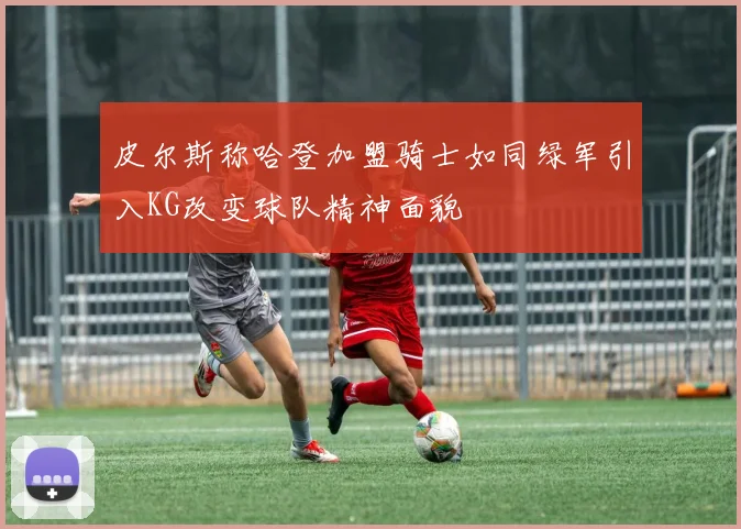 皮尔斯称哈登加盟骑士如同绿军引入KG改变球队精神面貌
