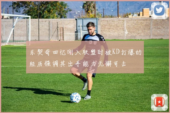 东契奇回忆刚入联盟时被KD打爆的经历强调其出手能力无懈可击