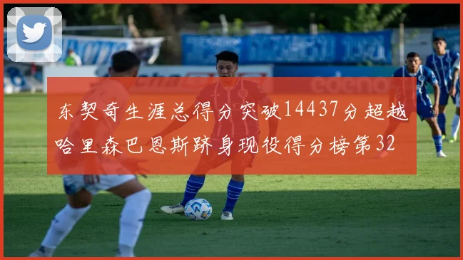 东契奇生涯总得分突破14437分超越哈里森巴恩斯跻身现役得分榜第32位