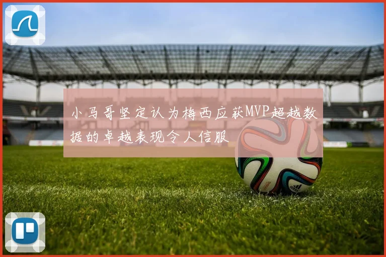 小马哥坚定认为梅西应获MVP超越数据的卓越表现令人信服