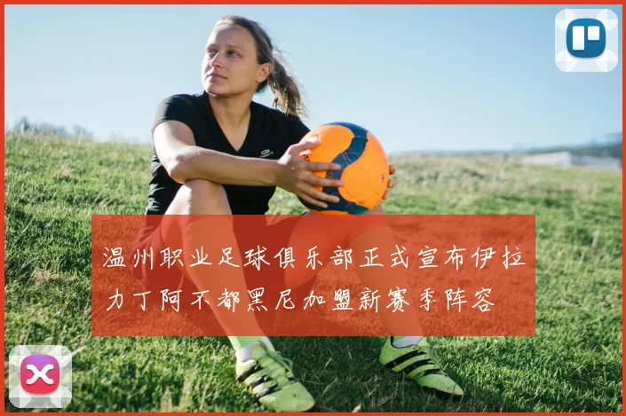 温州职业足球俱乐部正式宣布伊拉力丁阿不都黑尼加盟新赛季阵容