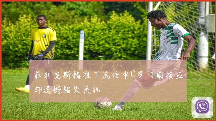 菲利克斯精准下底传中C罗门前接应却遗憾错失良机