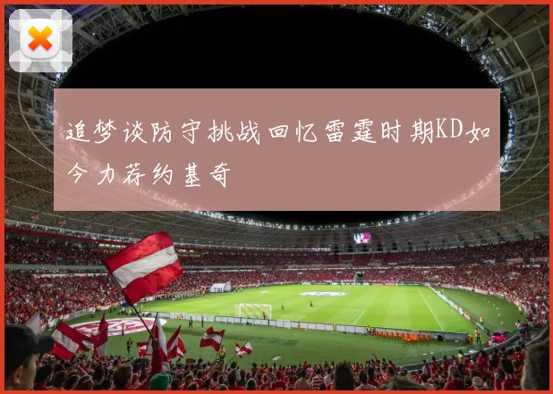 追梦谈防守挑战回忆雷霆时期KD如今力荐约基奇