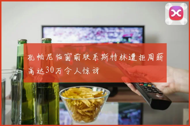 孔帕尼临窗前联系斯特林遭拒周薪高达30万令人惊讶