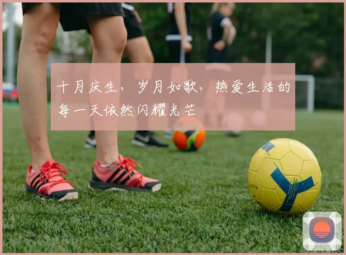 十月庆生，岁月如歌，热爱生活的每一天依然闪耀光芒