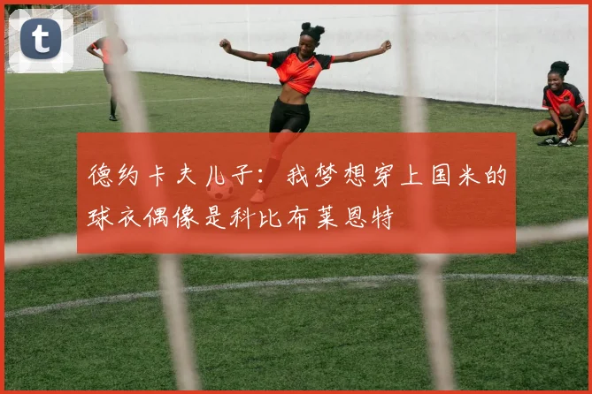 德约卡夫儿子：我梦想穿上国米的球衣偶像是科比布莱恩特