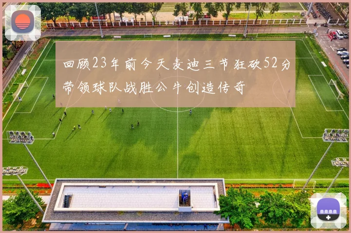回顾23年前今天麦迪三节狂砍52分带领球队战胜公牛创造传奇
