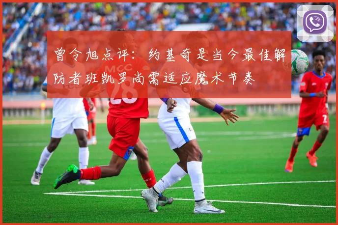 曾令旭点评：约基奇是当今最佳解防者班凯罗尚需适应魔术节奏