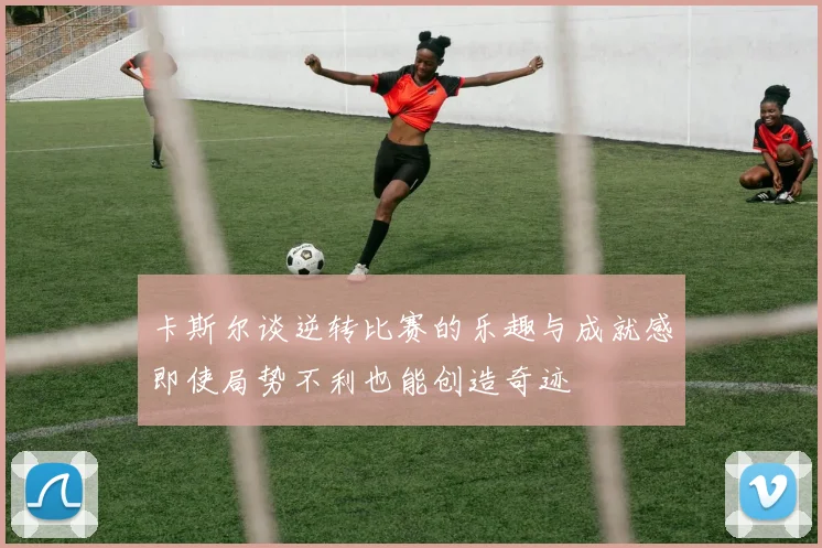 卡斯尔谈逆转比赛的乐趣与成就感即使局势不利也能创造奇迹