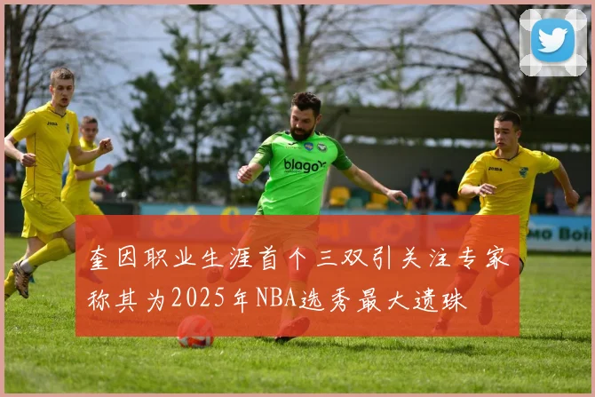 奎因职业生涯首个三双引关注专家称其为2025年NBA选秀最大遗珠