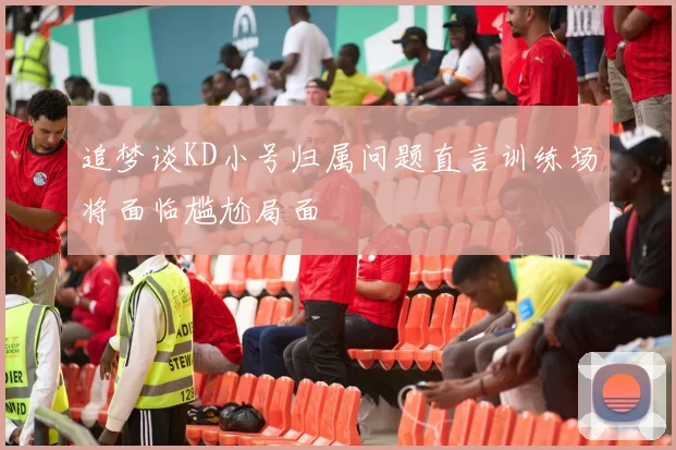 追梦谈KD小号归属问题直言训练场将面临尴尬局面