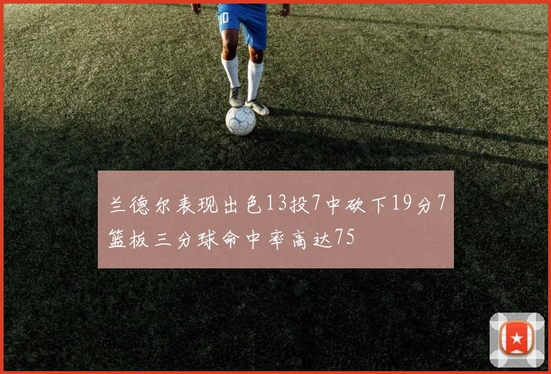兰德尔表现出色13投7中砍下19分7篮板三分球命中率高达75