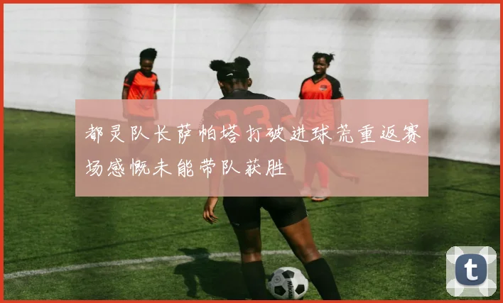 都灵队长萨帕塔打破进球荒重返赛场感慨未能带队获胜