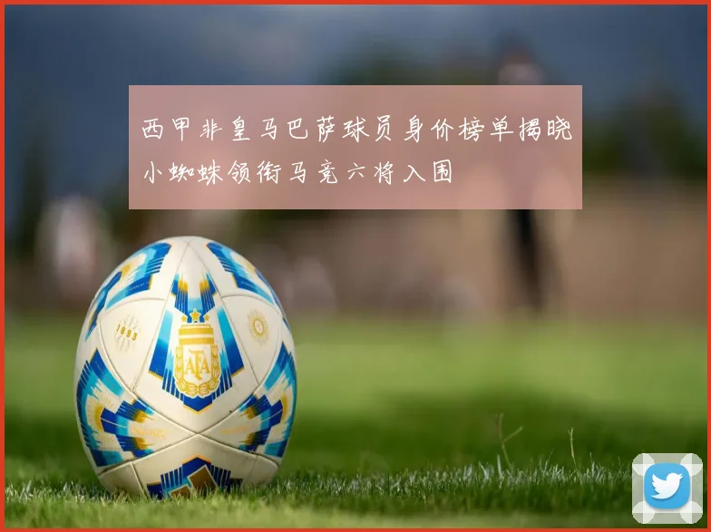西甲非皇马巴萨球员身价榜单揭晓小蜘蛛领衔马竞六将入围