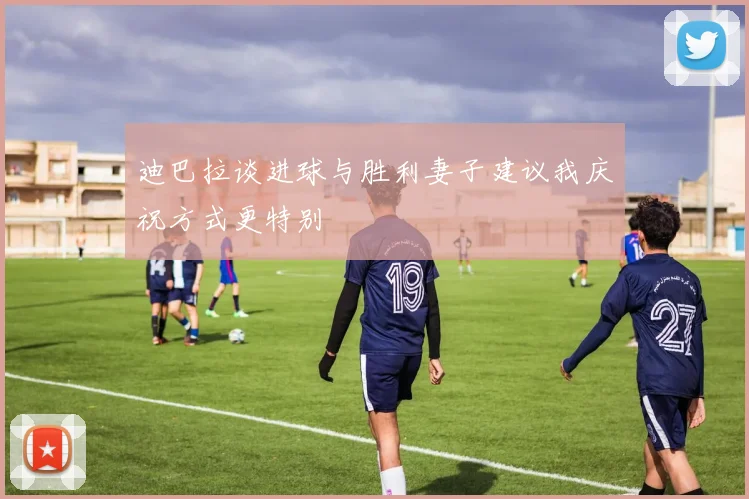 迪巴拉谈进球与胜利妻子建议我庆祝方式更特别