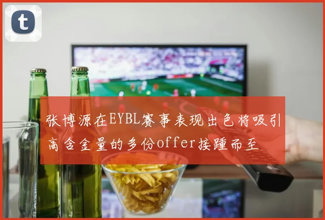 张博源在EYBL赛事表现出色将吸引高含金量的多份offer接踵而至