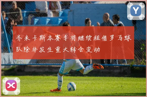 齐米卡斯本赛季将继续租借罗马球队除非发生重大转会变动