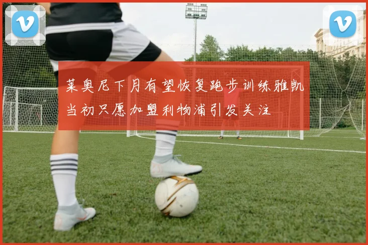 莱奥尼下月有望恢复跑步训练雅凯当初只愿加盟利物浦引发关注