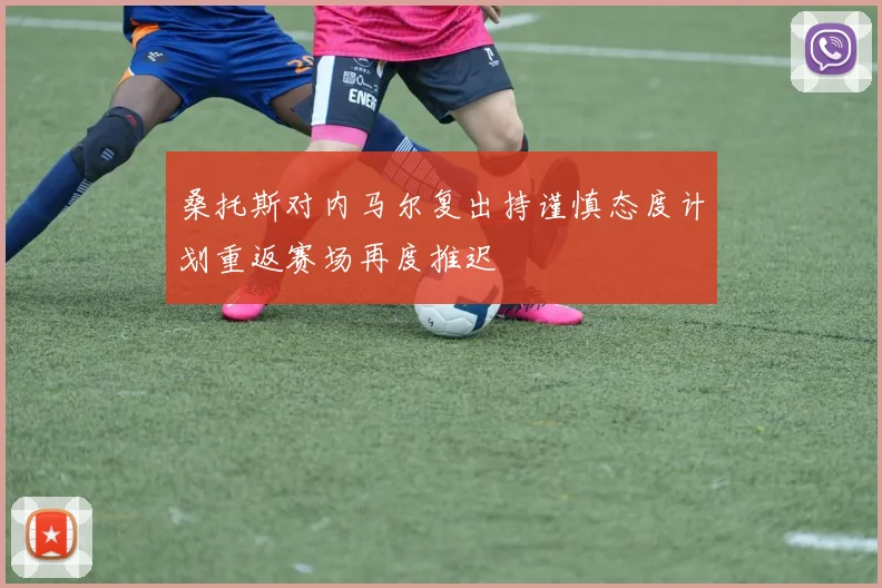 桑托斯对内马尔复出持谨慎态度计划重返赛场再度推迟